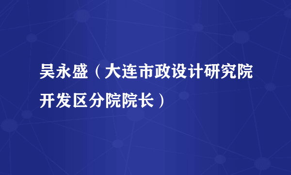 吴永盛（大连市政设计研究院开发区分院院长）