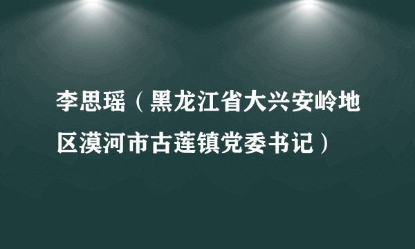 李思瑶（黑龙江省大兴安岭地区漠河市古莲镇党委书记）