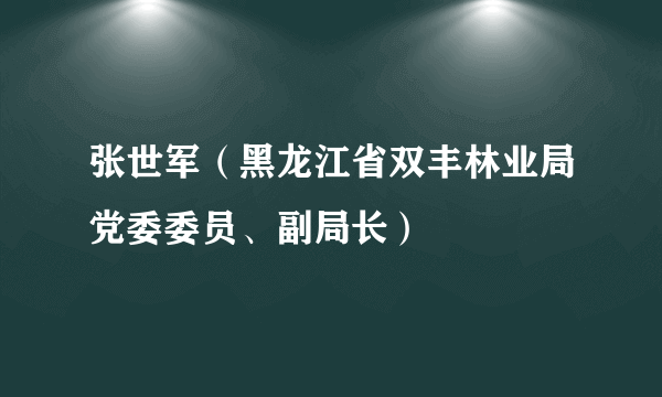 张世军（黑龙江省双丰林业局党委委员、副局长）