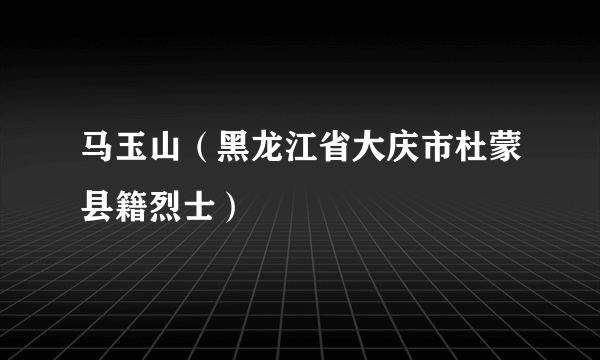 马玉山（黑龙江省大庆市杜蒙县籍烈士）