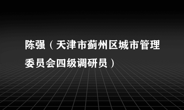 陈强（天津市蓟州区城市管理委员会四级调研员）