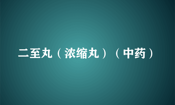 二至丸（浓缩丸）（中药）