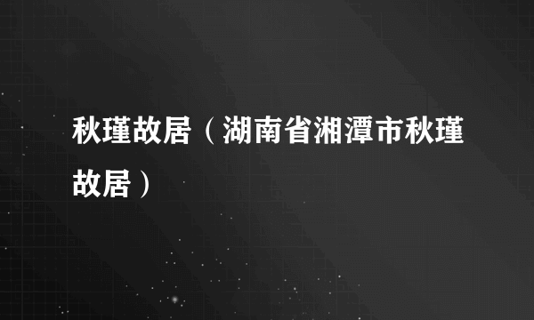 秋瑾故居（湖南省湘潭市秋瑾故居）