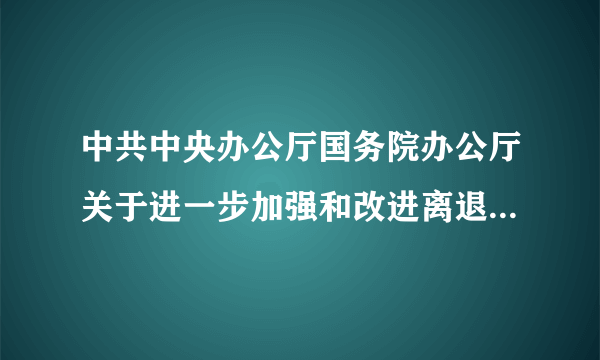 中共中央办公厅国务院办公厅关于进一步加强和改进离退休干部工作的意见