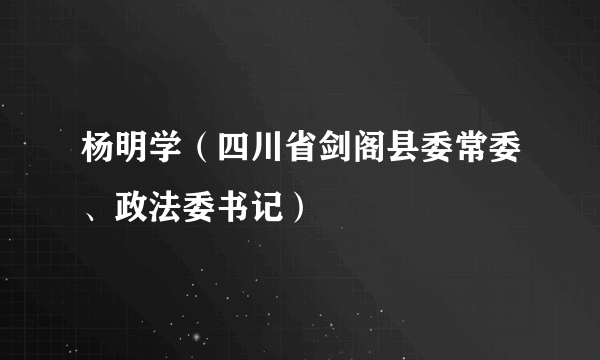 杨明学（四川省剑阁县委常委、政法委书记）