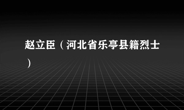 赵立臣（河北省乐亭县籍烈士）