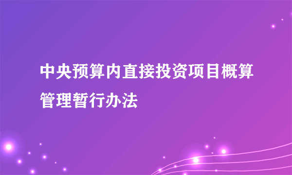 中央预算内直接投资项目概算管理暂行办法