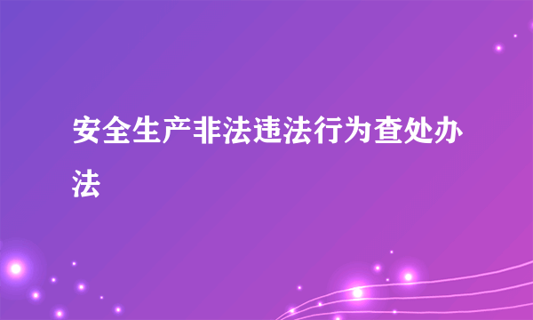 安全生产非法违法行为查处办法