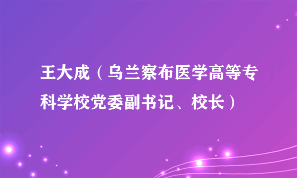 王大成（乌兰察布医学高等专科学校党委副书记、校长）