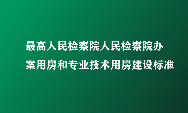 最高人民检察院人民检察院办案用房和专业技术用房建设标准