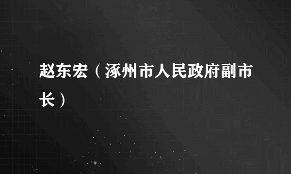 赵东宏（涿州市人民政府副市长）