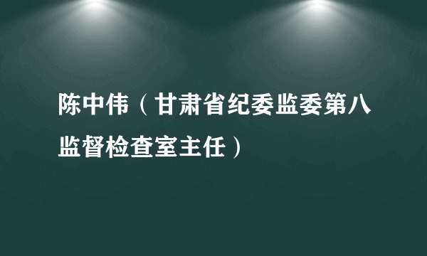 陈中伟（甘肃省纪委监委第八监督检查室主任）