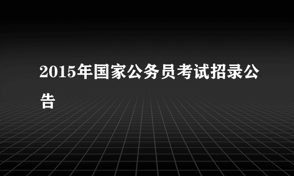 2015年国家公务员考试招录公告