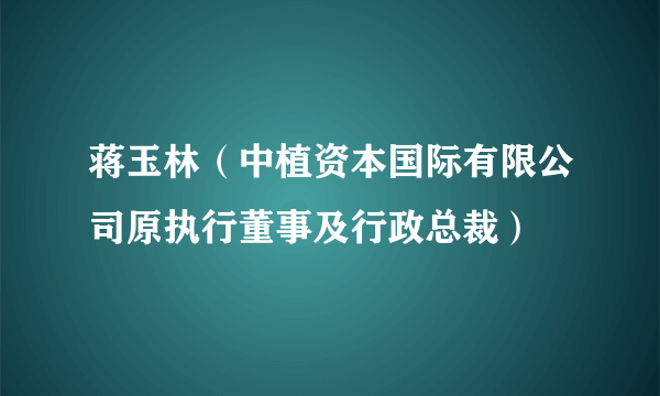 蒋玉林（中植资本国际有限公司原执行董事及行政总裁）