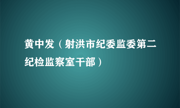 黄中发（射洪市纪委监委第二纪检监察室干部）