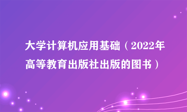 大学计算机应用基础（2022年高等教育出版社出版的图书）