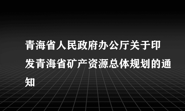 青海省人民政府办公厅关于印发青海省矿产资源总体规划的通知