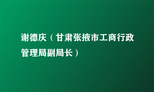 谢德庆（甘肃张掖市工商行政管理局副局长）