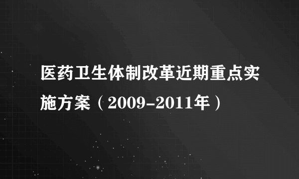 医药卫生体制改革近期重点实施方案（2009-2011年）