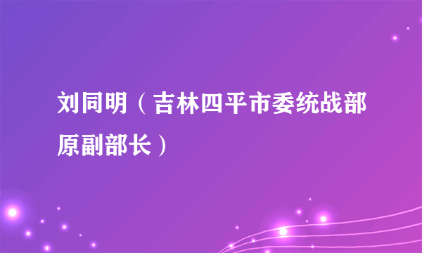 刘同明（吉林四平市委统战部原副部长）