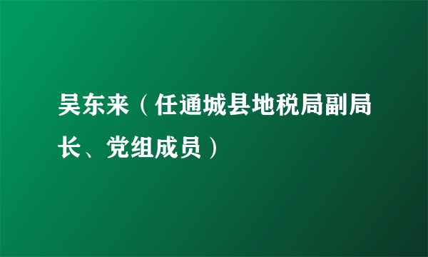 吴东来（任通城县地税局副局长、党组成员）