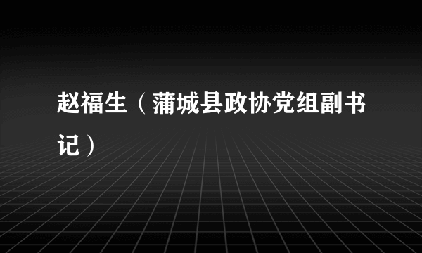 赵福生（蒲城县政协党组副书记）