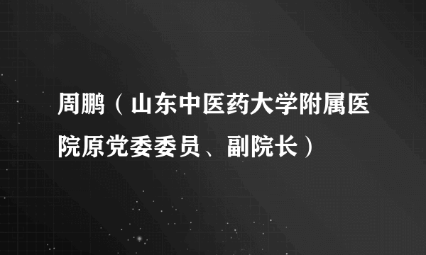 周鹏（山东中医药大学附属医院原党委委员、副院长）