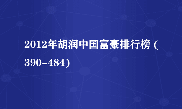 2012年胡润中国富豪排行榜 (390-484)