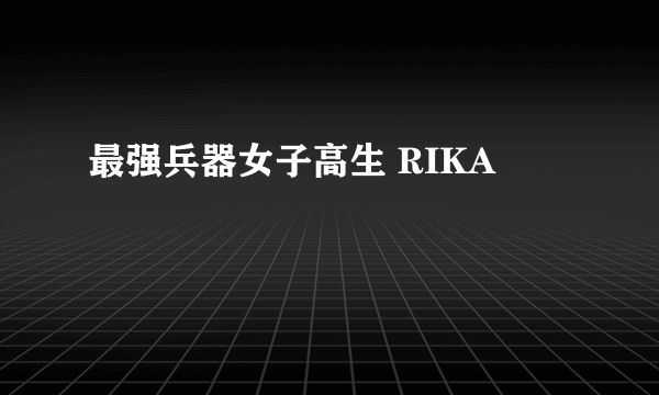 最强兵器女子高生 RIKA