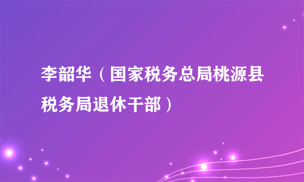 李韶华（国家税务总局桃源县税务局退休干部）