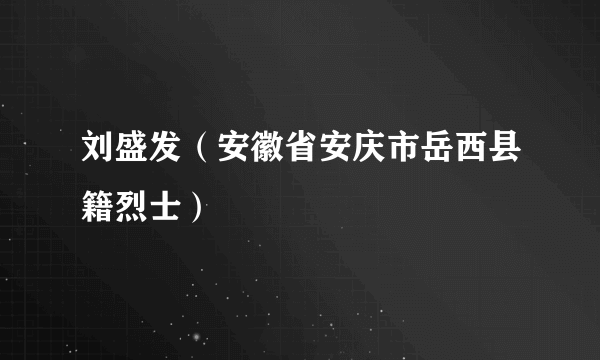 刘盛发（安徽省安庆市岳西县籍烈士）