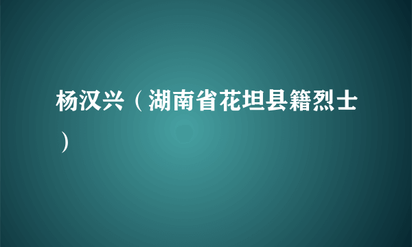 杨汉兴（湖南省花坦县籍烈士）