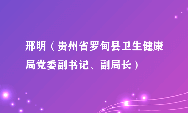 邢明（贵州省罗甸县卫生健康局党委副书记、副局长）