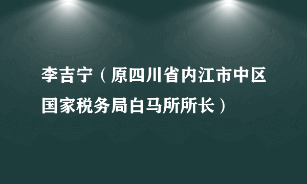 李吉宁（原四川省内江市中区国家税务局白马所所长）