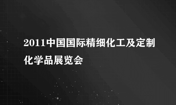 2011中国国际精细化工及定制化学品展览会