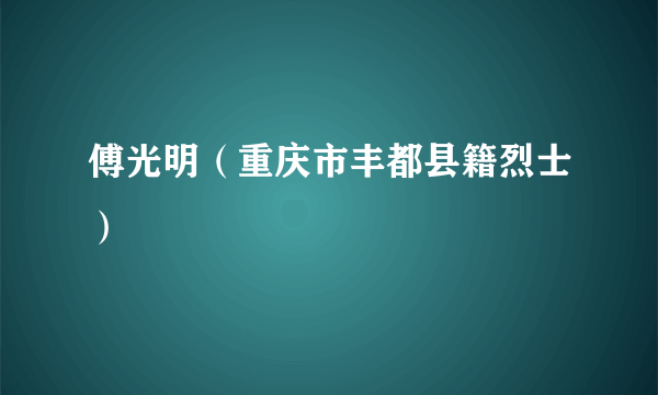 傅光明（重庆市丰都县籍烈士）