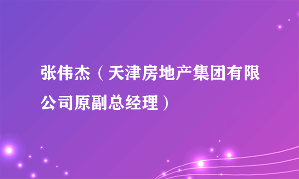 张伟杰（天津房地产集团有限公司原副总经理）