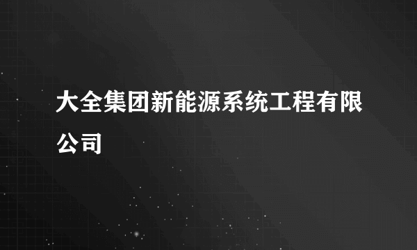 大全集团新能源系统工程有限公司