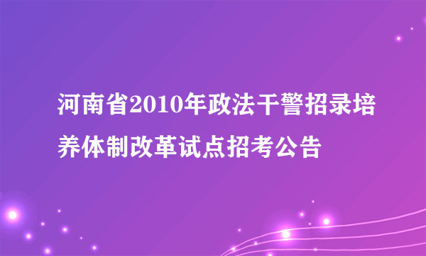 河南省2010年政法干警招录培养体制改革试点招考公告