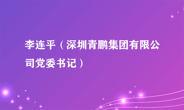 李连平（深圳青鹏集团有限公司党委书记）