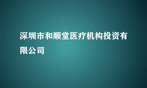 深圳市和顺堂医疗机构投资有限公司