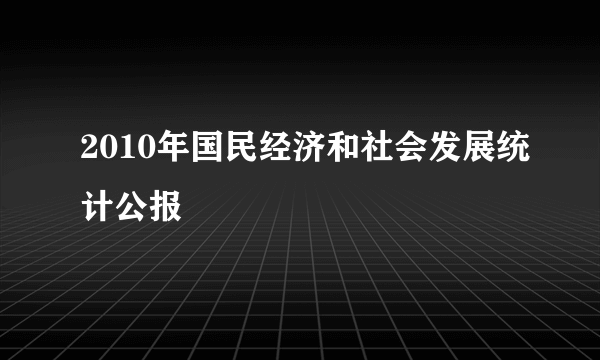 2010年国民经济和社会发展统计公报