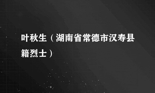 叶秋生（湖南省常德市汉寿县籍烈士）