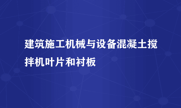 建筑施工机械与设备混凝土搅拌机叶片和衬板