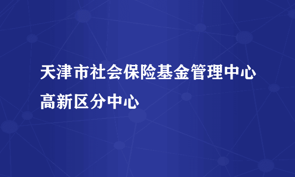 天津市社会保险基金管理中心高新区分中心