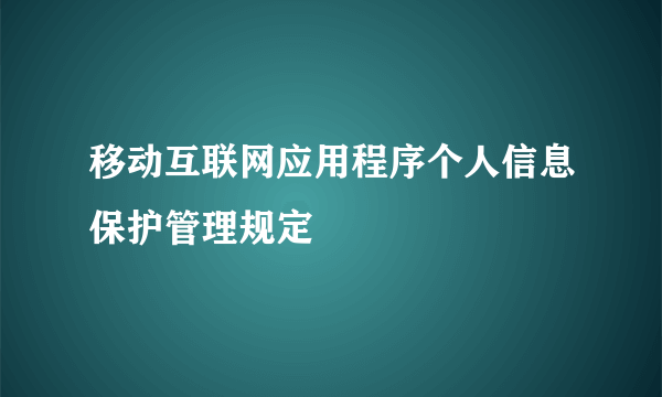 移动互联网应用程序个人信息保护管理规定