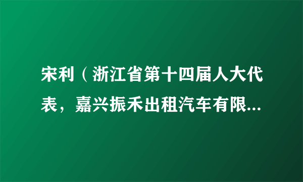 宋利（浙江省第十四届人大代表，嘉兴振禾出租汽车有限公司出租车驾驶员、党支部书记）