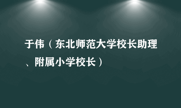 于伟（东北师范大学校长助理、附属小学校长）