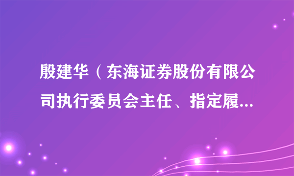 殷建华（东海证券股份有限公司执行委员会主任、指定履行首席信息官职责）