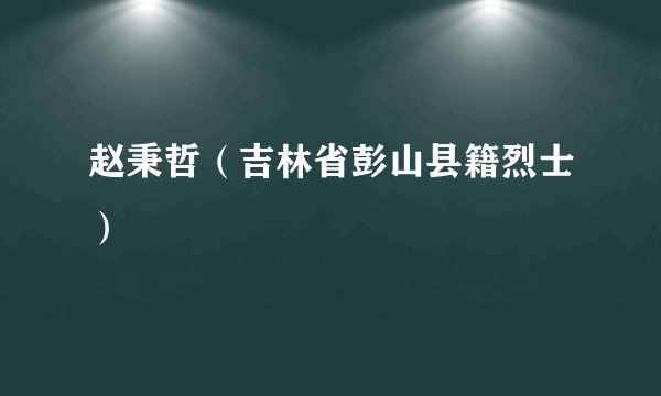 赵秉哲（吉林省彭山县籍烈士）